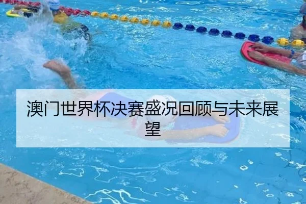 澳门世界杯决赛盛况回顾与未来展望