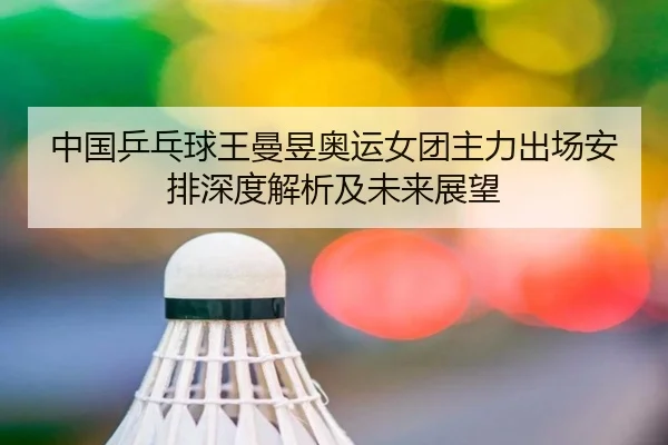 中国乒乓球王曼昱奥运女团主力出场安排深度解析及未来展望