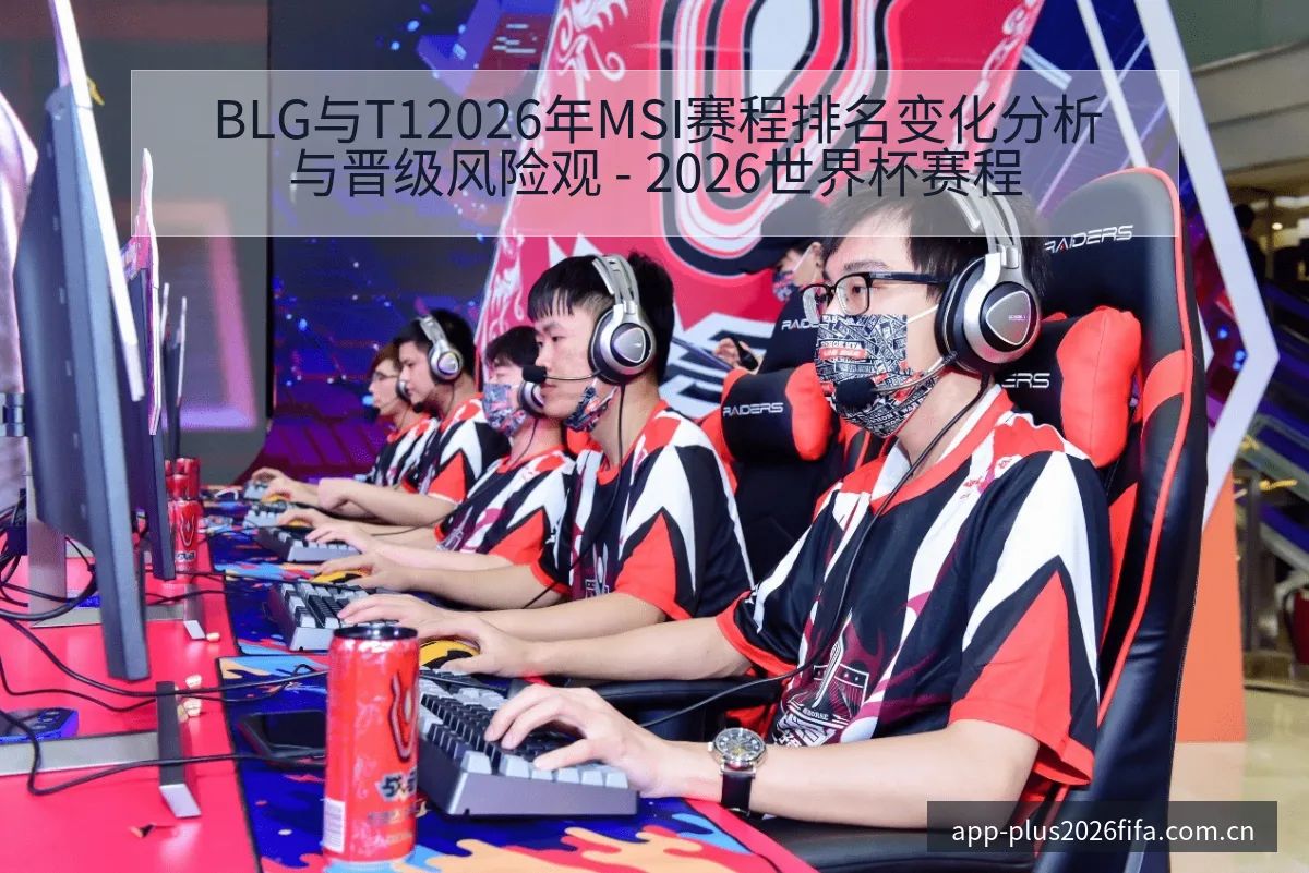 BLG与T12026年MSI赛程排名变化分析与晋级风险观 - 2026世界杯赛程