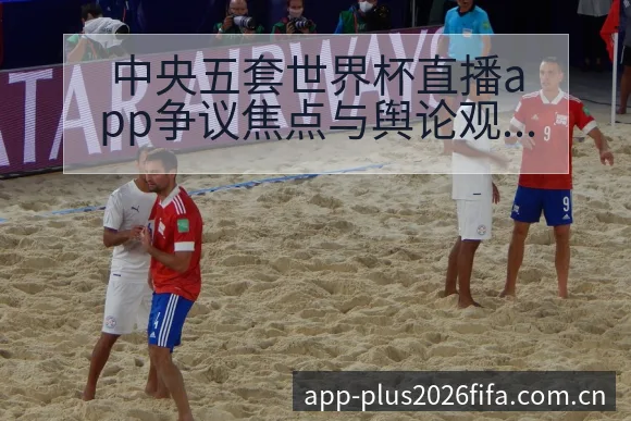中央五套世界杯直播app争议焦点与舆论观察历史表现分析 - 2026世界杯赛程